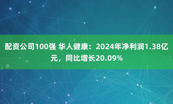 配资公司100强 华人健康：2024年净利润1.38亿元，同比增长20.09%