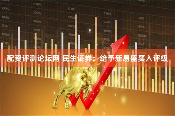 配资评测论坛网 民生证券：给予新易盛买入评级