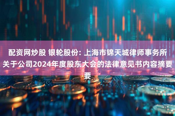 配资网炒股 银轮股份: 上海市锦天城律师事务所关于公司2024年度股东大会的法律意见书内容摘要
