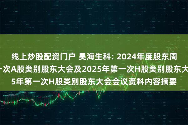 线上炒股配资门户 昊海生科: 2024年度股东周年大会、2025年第一次A股类别股东大会及2025年第一次H股类别股东大会会议资料内容摘要