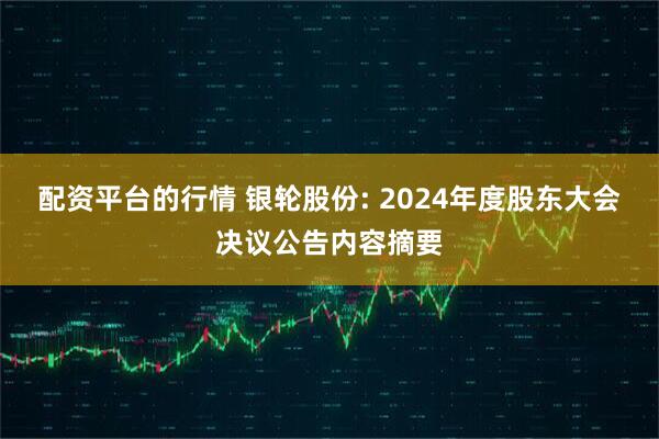 配资平台的行情 银轮股份: 2024年度股东大会决议公告内容摘要