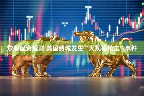 炒股配资理财 美国费城发生“大规模枪击”事件