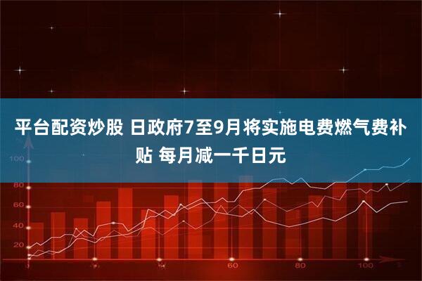 平台配资炒股 日政府7至9月将实施电费燃气费补贴 每月减一千日元