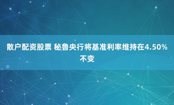 散户配资股票 秘鲁央行将基准利率维持在4.50%不变