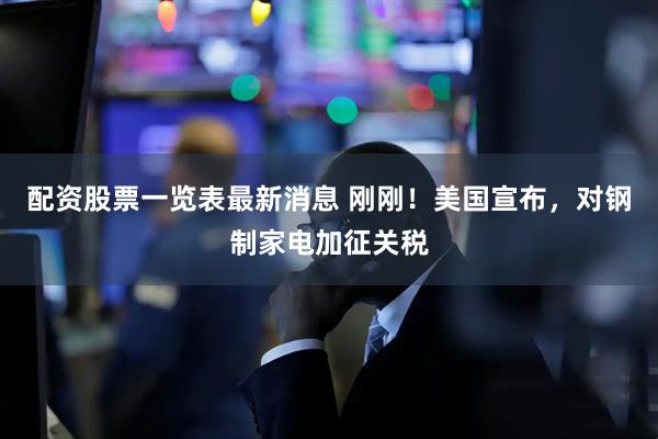 配资股票一览表最新消息 刚刚！美国宣布，对钢制家电加征关税