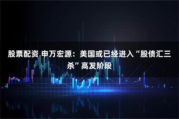 股票配资 申万宏源：美国或已经进入“股债汇三杀”高发阶段