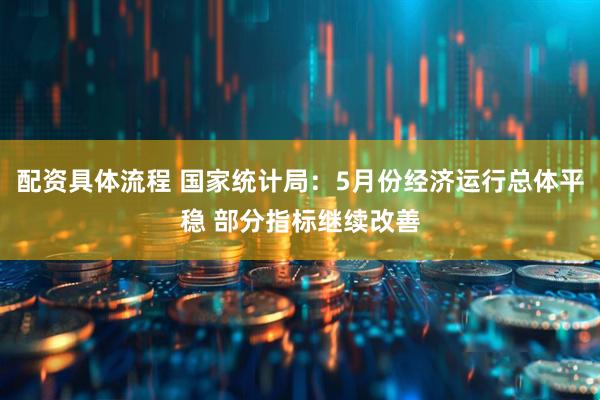 配资具体流程 国家统计局：5月份经济运行总体平稳 部分指标继续改善
