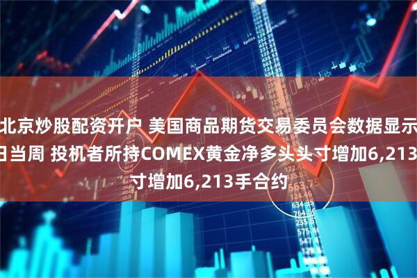 北京炒股配资开户 美国商品期货交易委员会数据显示 7月1日当周 投机者所持COMEX黄金净多头头寸增加6,213手合约