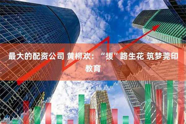 最大的配资公司 黄柳欢：“援”路生花 筑梦莞印教育