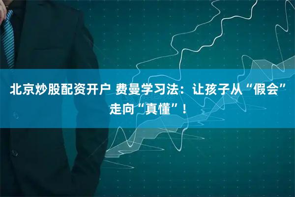 北京炒股配资开户 费曼学习法：让孩子从“假会”走向“真懂”！
