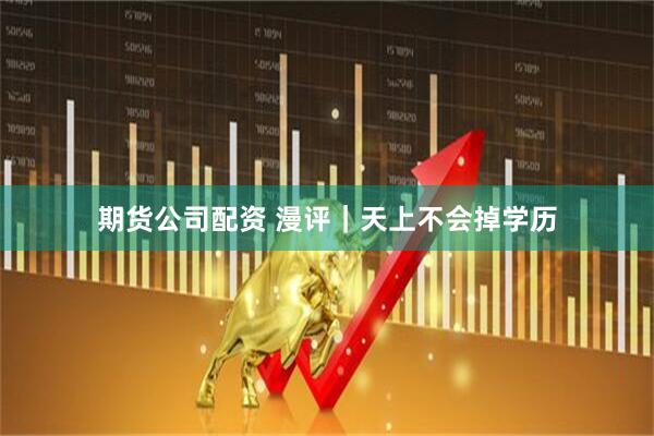期货公司配资 漫评｜天上不会掉学历
