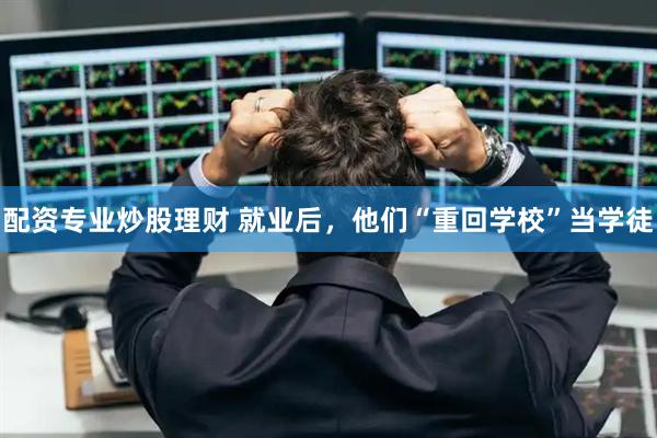 配资专业炒股理财 就业后，他们“重回学校”当学徒