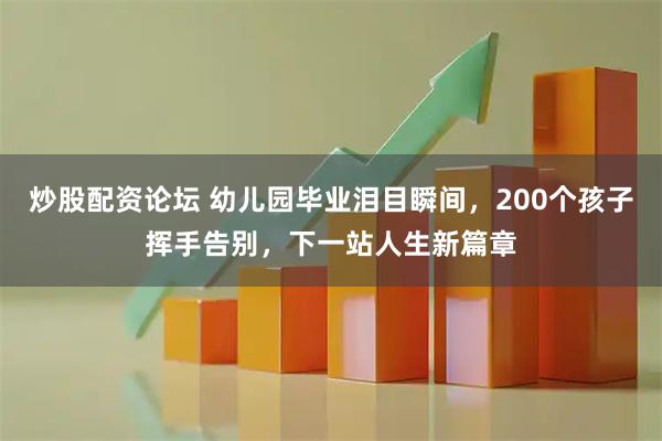 炒股配资论坛 幼儿园毕业泪目瞬间，200个孩子挥手告别，下一站人生新篇章