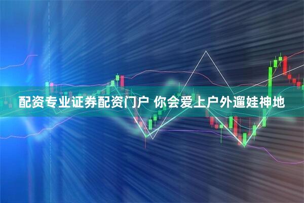 配资专业证券配资门户 你会爱上户外遛娃神地