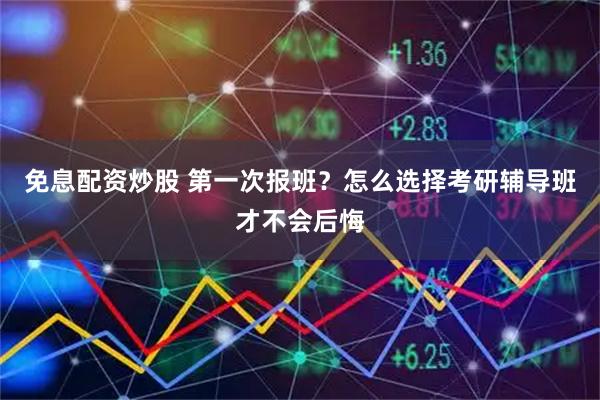 免息配资炒股 第一次报班？怎么选择考研辅导班才不会后悔