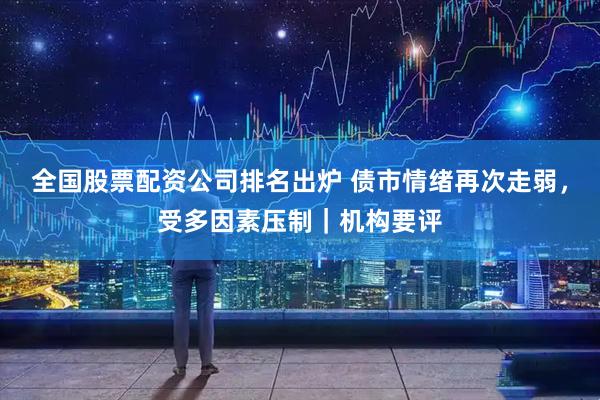全国股票配资公司排名出炉 债市情绪再次走弱，受多因素压制｜机构要评