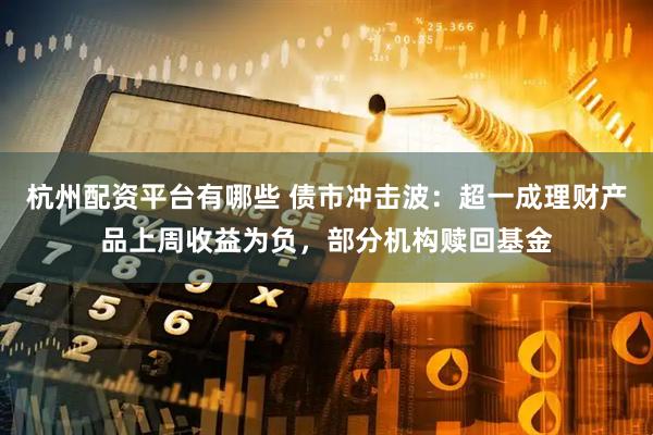 杭州配资平台有哪些 债市冲击波：超一成理财产品上周收益为负，部分机构赎回基金