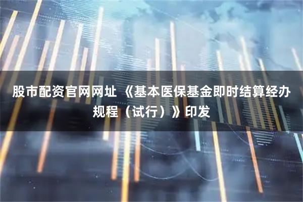 股市配资官网网址 《基本医保基金即时结算经办规程（试行）》印发
