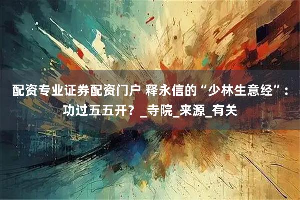 配资专业证券配资门户 释永信的“少林生意经”：功过五五开？_寺院_来源_有关