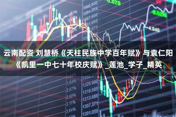 云南配资 刘慧桥《天柱民族中学百年赋》与袁仁阳《凯里一中七十年校庆赋》_莲池_学子_精英