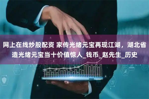 网上在线炒股配资 家传光绪元宝再现江湖，湖北省造光绪元宝当十价值惊人_钱币_赵先生_历史