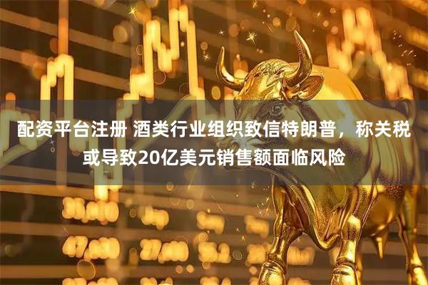 配资平台注册 酒类行业组织致信特朗普，称关税或导致20亿美元销售额面临风险