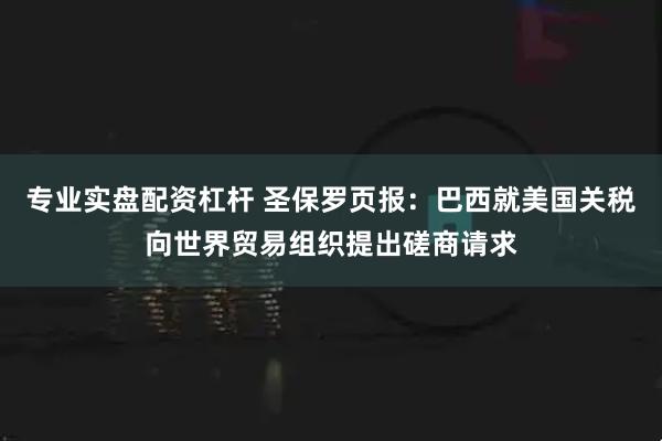 专业实盘配资杠杆 圣保罗页报：巴西就美国关税向世界贸易组织提出磋商请求