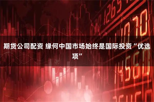 期货公司配资 缘何中国市场始终是国际投资“优选项”