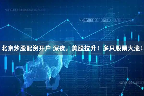 北京炒股配资开户 深夜，美股拉升！多只股票大涨！