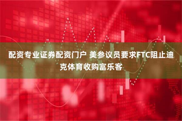 配资专业证券配资门户 美参议员要求FTC阻止迪克体育收购富乐客