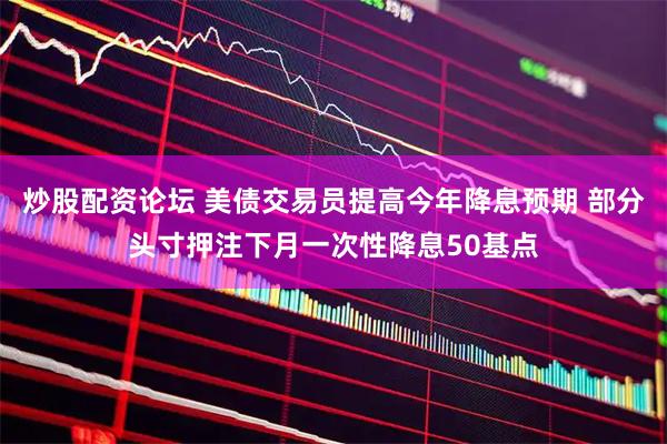 炒股配资论坛 美债交易员提高今年降息预期 部分头寸押注下月一次性降息50基点