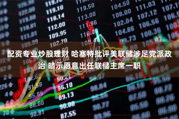 配资专业炒股理财 哈塞特批评美联储涉足党派政治 暗示愿意出任联储主席一职