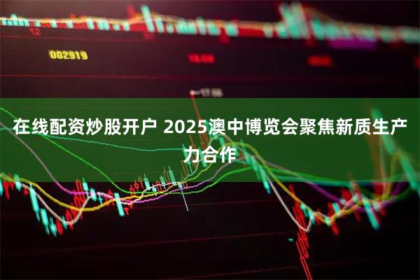 在线配资炒股开户 2025澳中博览会聚焦新质生产力合作