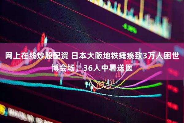 网上在线炒股配资 日本大阪地铁瘫痪致3万人困世博会场，36人中暑送医