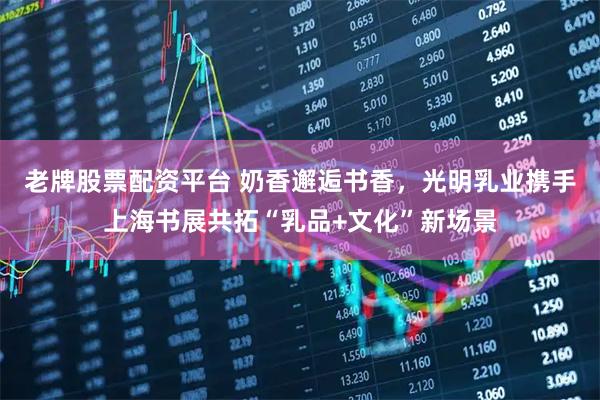 老牌股票配资平台 奶香邂逅书香，光明乳业携手上海书展共拓“乳品+文化”新场景
