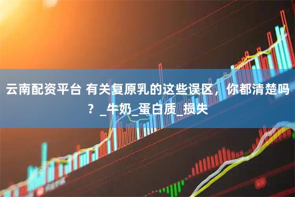 云南配资平台 有关复原乳的这些误区，你都清楚吗？_牛奶_蛋白质_损失