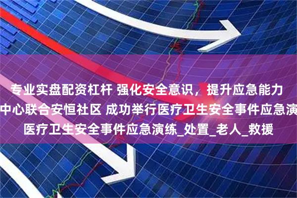 专业实盘配资杠杆 强化安全意识，提升应急能力 | 河南圣德健康养护中心联合安恒社区 成功举行医疗卫生安全事件应急演练_处置_老人_救援