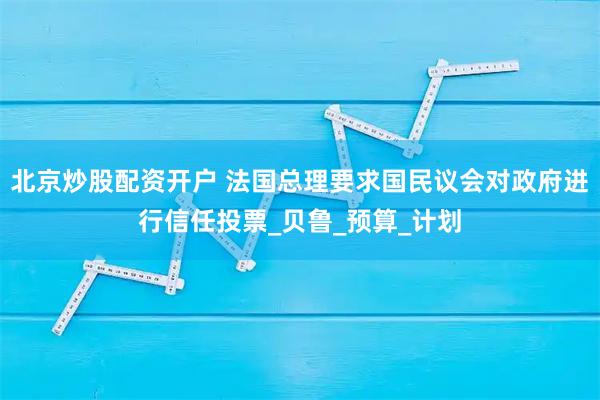 北京炒股配资开户 法国总理要求国民议会对政府进行信任投票_贝鲁_预算_计划