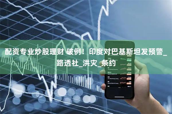 配资专业炒股理财 破例！印度对巴基斯坦发预警_路透社_洪灾_条约