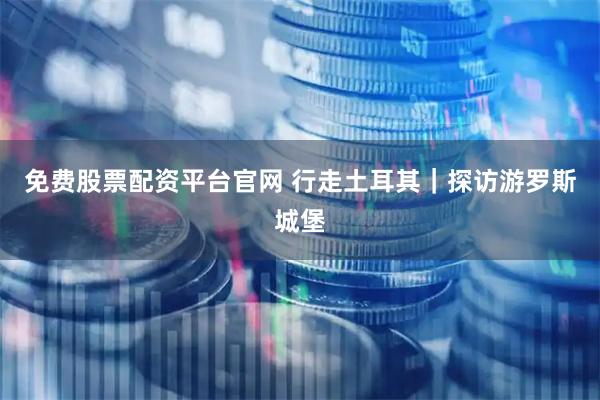 免费股票配资平台官网 行走土耳其｜探访游罗斯城堡