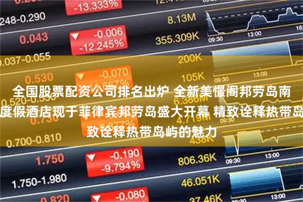 全国股票配资公司排名出炉 全新美憬阁邦劳岛南棕榈水疗度假酒店现于菲律宾邦劳岛盛大开幕 精致诠释热带岛屿的魅力