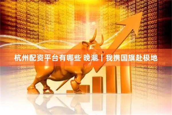 杭州配资平台有哪些 晚潮｜我携国旗赴极地
